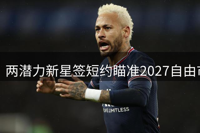 两潜力新星签短约瞄准2027自由市场