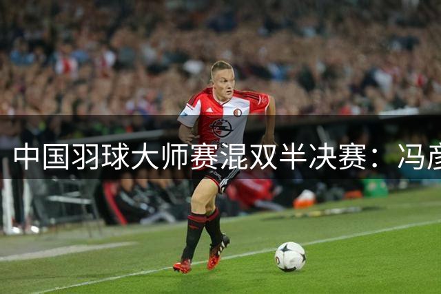 中国羽球大师赛混双半决赛：冯彦哲/黄东萍强势晋级