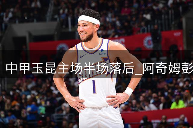 中甲玉昆主场半场落后 阿奇姆彭建功毛伟杰染红