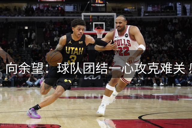 向余望：球队团结一心攻克难关 感谢球迷不离不弃