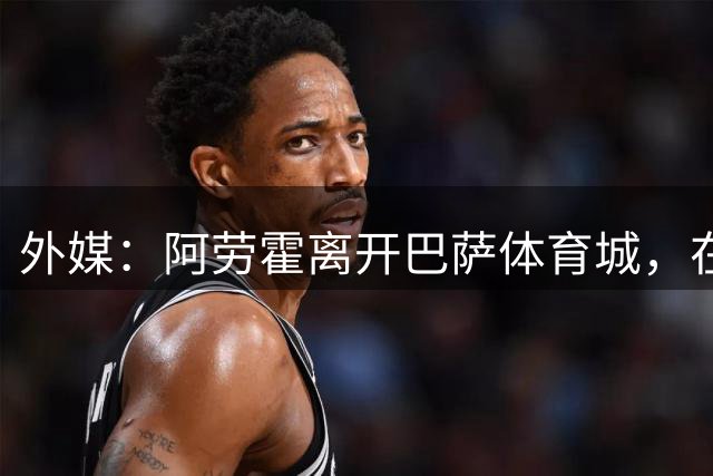 外媒：阿劳霍离开巴萨体育城，在出口处停车位球迷一一签名合影
