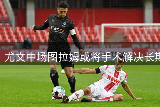 尤文中场图拉姆或将手术解决长期膝伤