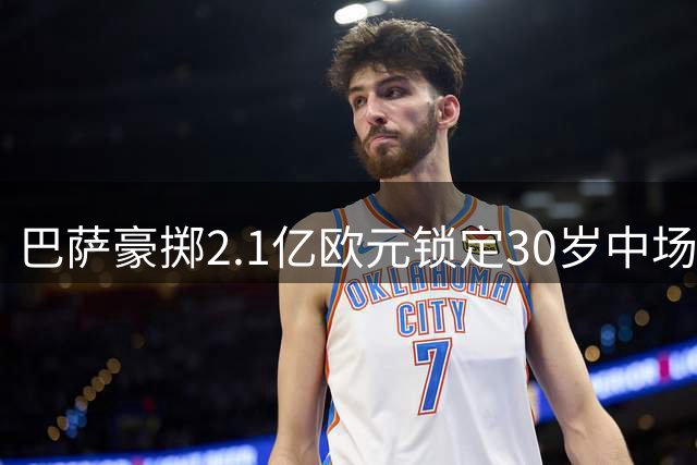 巴萨豪掷2.1亿欧元锁定30岁中场罗德里，欧冠梦能否实现？