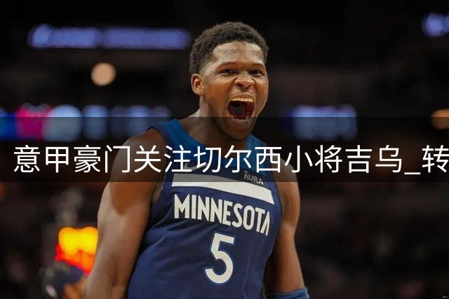 意甲豪门关注切尔西小将吉乌 转会动向引热议