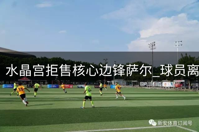 水晶宫拒售核心边锋萨尔 球员离队意愿遭回绝
