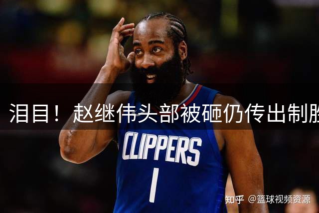 泪目！赵继伟头部被砸仍传出制胜助攻 带腰伤+膝盖积液+咽喉伤鏖战