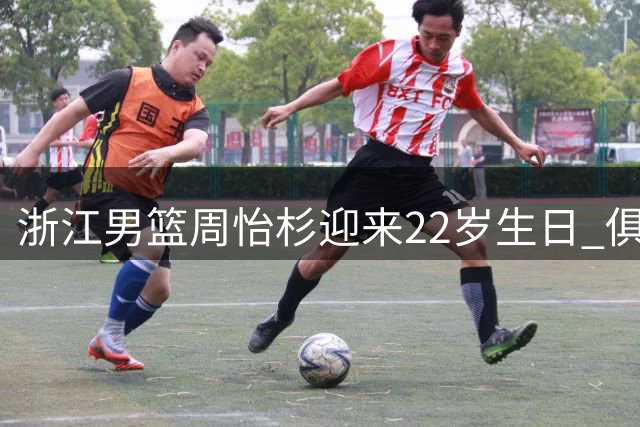 浙江男篮周怡杉迎来22岁生日 俱乐部送上诚挚祝福