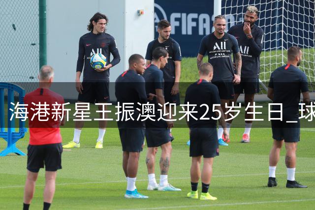 海港新星王振澳迎来25岁生日 球迷齐送祝福暖人心