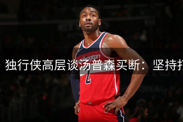 独行侠高层谈汤普森买断：坚持打造良性竞争环境