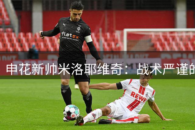 申花新帅米洛耶维奇：战术严谨的冠军教头
