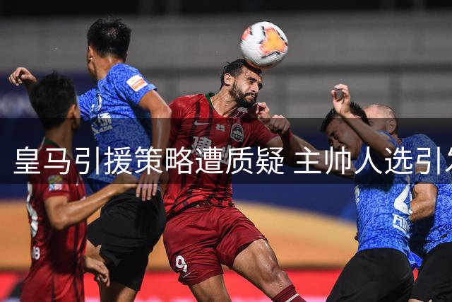 皇马引援策略遭质疑 主帅人选引发热议