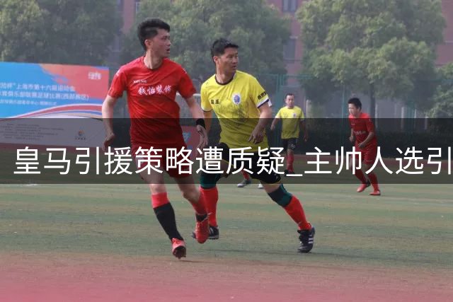 皇马引援策略遭质疑 主帅人选引发热议