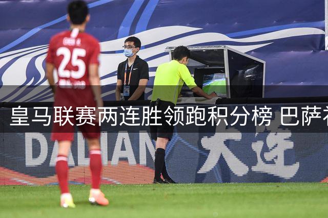 皇马联赛两连胜领跑积分榜 巴萨补赛迎追赶良机