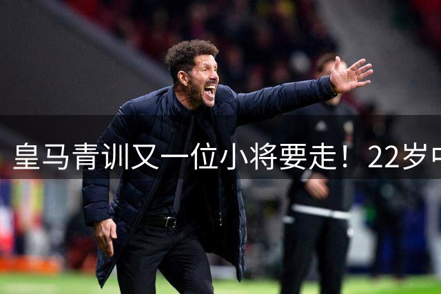 皇马青训又一位小将要走！22岁中场接近加盟阿尔梅里亚