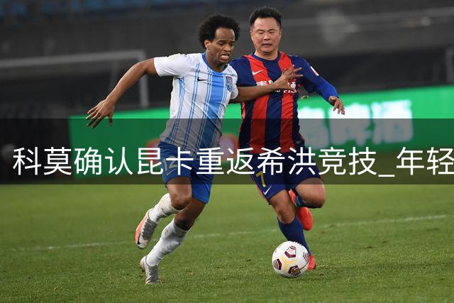 科莫确认昆卡重返希洪竞技 年轻后卫再获西乙历练机会
