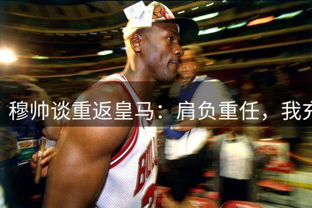 穆帅谈重返皇马：肩负重任，我充满信心