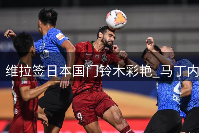 维拉签日本国门铃木彩艳 马丁内斯去留悬念升级