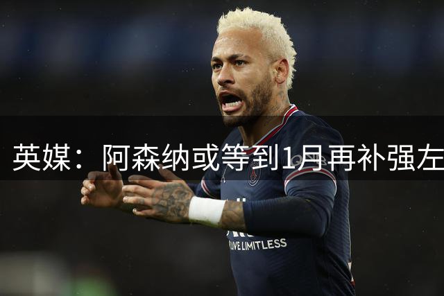 英媒：阿森纳或等到1月再补强左路，届时阿尔特塔有更多选择