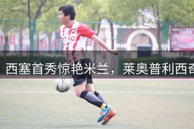 西塞首秀惊艳米兰，莱奥普利西奇面临竞争压力