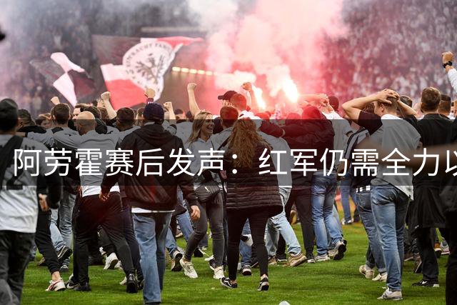 阿劳霍赛后发声：红军仍需全力以赴达成目标