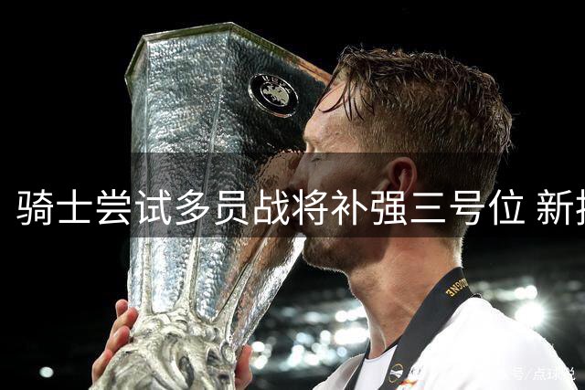 骑士尝试多员战将补强三号位 新援沃特森获寄望