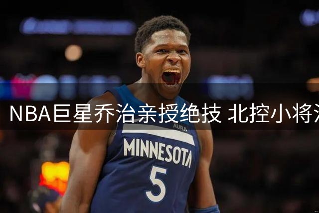 NBA巨星乔治亲授绝技 北控小将江林俊收获职业提升秘籍
