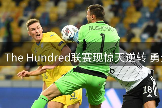 The Hundred联赛现惊天逆转 勇士队Stubbs关键52分粉碎火箭决赛梦