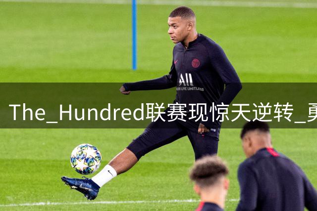 The Hundred联赛现惊天逆转 勇士队Stubbs关键52分粉碎火箭决赛梦